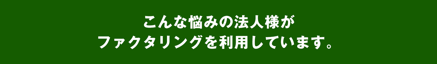 こんな悩みの法人様がファクタリングを利用しています