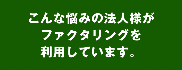 こんな悩みの法人様がファクタリングを利用しています